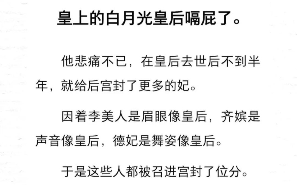 皇上的白月光皇后嗝屁了.他悲痛不已,在皇后去世后不到半年,就给后宫封了更多的妃.因着李美人是眉眼像皇后,齐嫔是声音像皇后,德妃是舞姿像皇后...