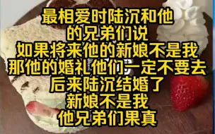 下载视频: 浅雨辜负：最相爱时陆沉和他的兄弟们说，如果将来他的新娘不是我那他的婚礼他们一定不要去后来陆沉结婚了，新娘不是我他兄弟们果真没有出席陆沉的婚礼