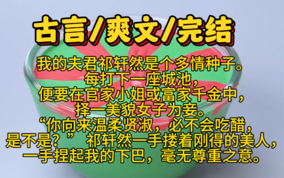 【完结文】古言/爽文/我的夫君祁轩然是个多情种子. 每打下一座城池,便要在官家小姐或富家千金中,择一美貌女子为妾. “你向来温柔贤淑,必不会吃...