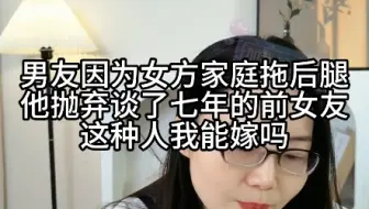 男友因为女方家庭条件拖后腿，他抛弃谈了7年的前女友，这种人我能嫁吗？