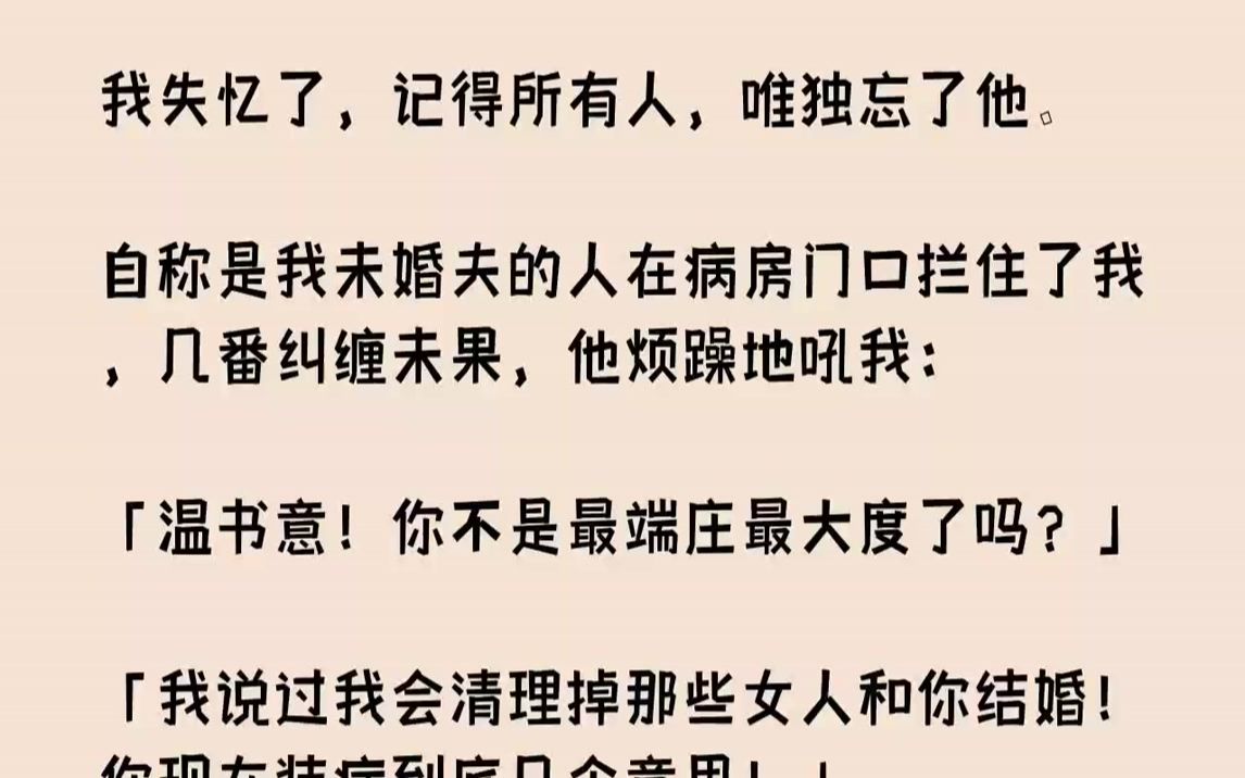 【全文已完结】我失忆了,记得所有人,唯独忘了他.自称是我未婚夫的人在病房门口拦住了我,几番纠缠未果,他烦躁地吼我:「温书意!你不是最端庄...