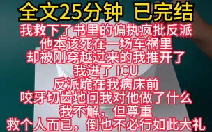 Download Video: 【完结文】我救下了书里的偏执疯批反派。 他本该死在一场车祸里，却被刚穿越过来的我推开了。 我进了 ICU。 反派跪在我病床前。 咬牙切齿地问我对他做了什么。 我