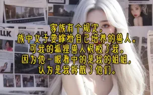 Descargar video: 家族有个规定，族中女子要嫁给自己培养的兽人。可我的狐狸兽人恨极了我。因为他一眼看中的是我的姐姐，认为是我拆散了他们。