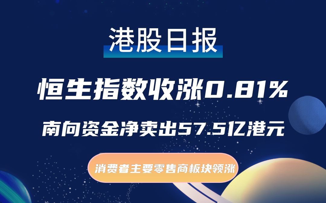 港股日报 | 恒生指数涨0.81%,南向资金净卖出57.5亿港元,消费者主要零售商板块领涨哔哩哔哩bilibili