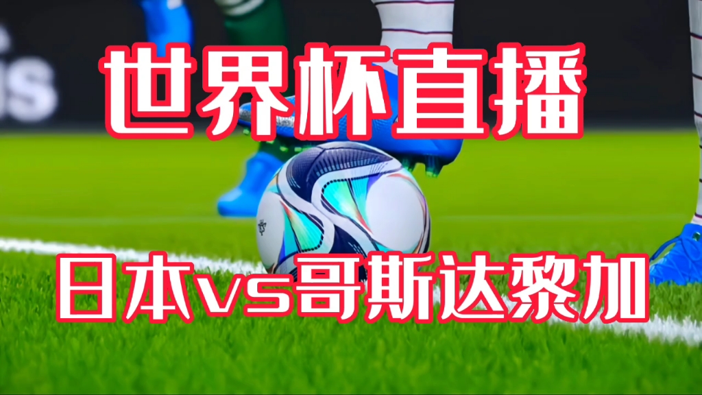 日本vs哥斯达黎加比赛直播!哥斯达黎加2比0战胜日本哔哩哔哩bilibili