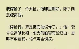 下载视频: (全文已完结)我嫁给了一个太监。他哪里都好，除了刻意疏离我。嫁给我，算是彻底耽误你了...