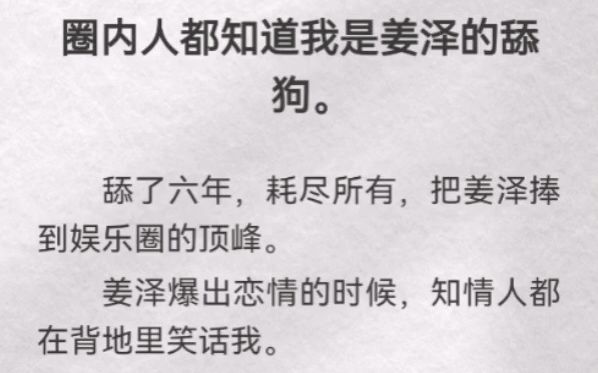 圈内人都知道我是姜泽的舔狗.舔了六年,耗尽所有,把姜泽捧到娱乐圈的顶峰.姜泽爆出恋情的时候,知情人都在背地里笑话我.但那又有什么关系呢....