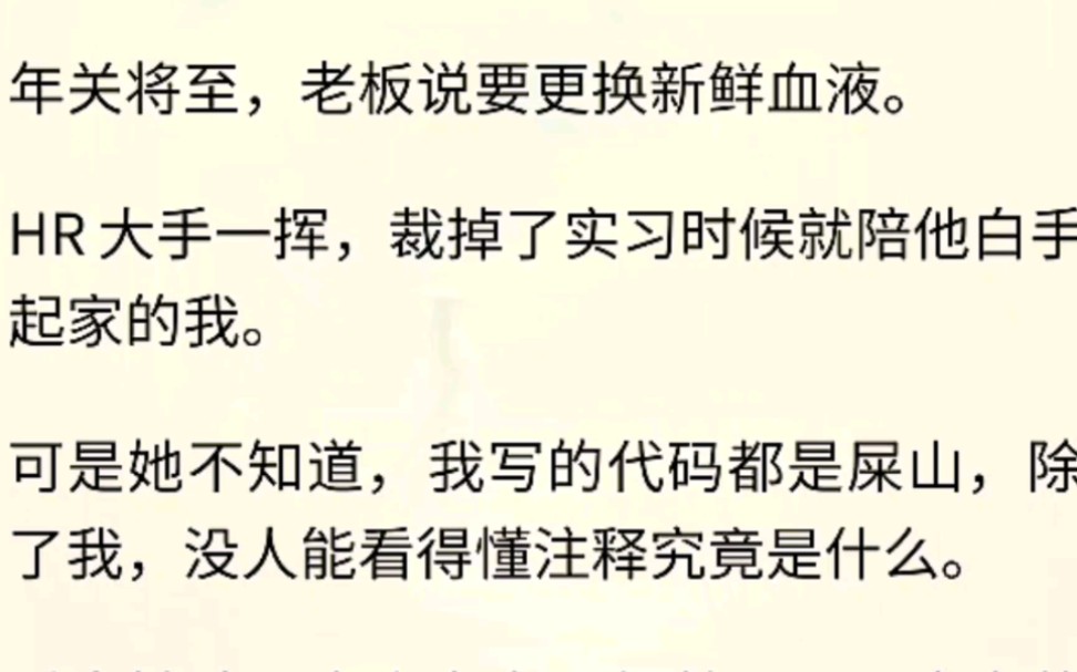 年关将至,老板说要更换新鲜血液.HR大手一挥,裁掉了实习时候就陪他白手起家的我.可是她不知道,我写的代码都是屎山,除了我,没人能看得懂注释...