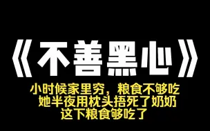 Download Video: 小说推荐~《不善黑心 》我的妹妹很聪明，是妈妈一生的骄傲。小时候家里穷，粮食不够吃，她半夜用枕头捂死了奶奶。这下粮食够吃了。上学时，她是第二名，就设计害第一名断