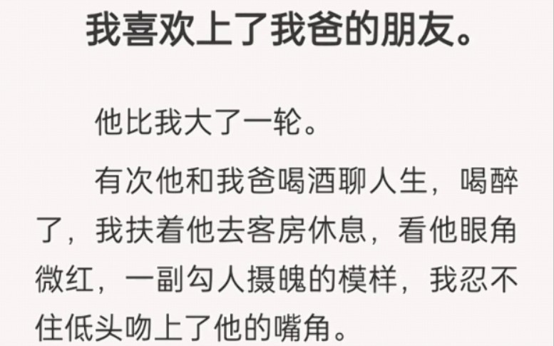 我喜欢上了我爸的朋友.他比我大了一轮.有次他和我爸喝酒聊人生,喝醉了,我扶着他去客房休息,看他眼角微红,一副勾人摄魄的模样,我忍不住低头吻...