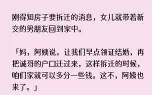 下载视频: （全文已完结）刚得知房子要拆迁的消息，女儿就带着新交的男朋友回到家中。妈，阿姨说，让...