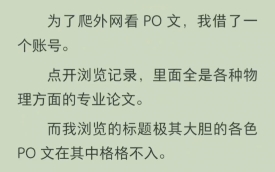 【免费已完结】为了爬外网看po文,我借了一个账号.点开浏览记录,里面全是各种物理方面的专业论文.而我浏览的标题极其大胆的各色po文在其中格格不...