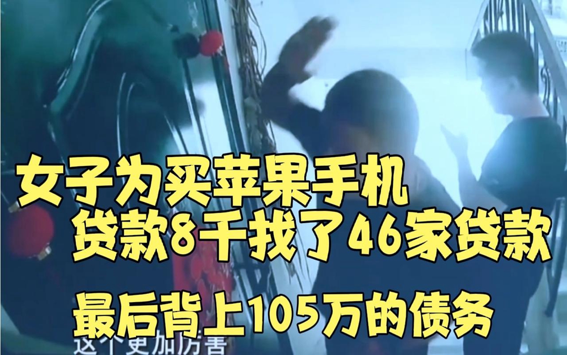 女子为买苹果手机,贷款8千,借了46家贷款,最后要还105万.哔哩哔哩bilibili