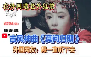 Download Video: 古风神曲《莫问归期》在外网遭老外猛赞，外国网友：想一直听下去