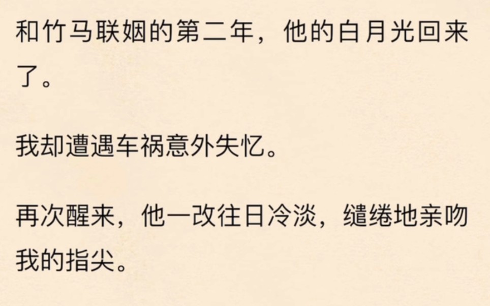 [图]和竹马联姻的第二年，他的白月光回来了。我却遭遇车祸意外失忆。再次醒来，他一改往日冷淡，缱绻地亲吻我的指尖。「不用想起来，你只要知道我们夫妻生活很和谐