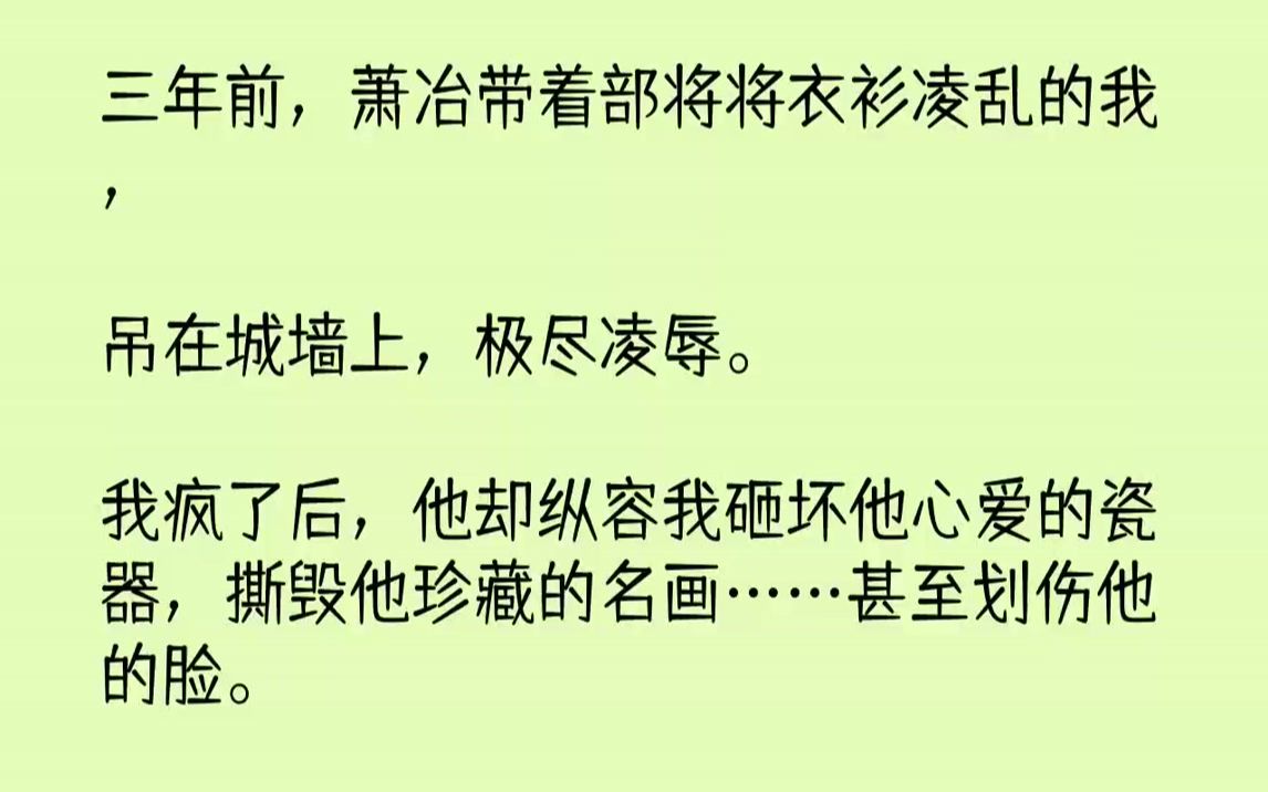 [图]【完结文】三年前，萧冶带着部将将衣衫凌乱的我，吊在城墙上，极尽凌辱.我疯了后，他却纵容我砸坏他心爱的瓷器，撕毁他珍藏的名画……甚...