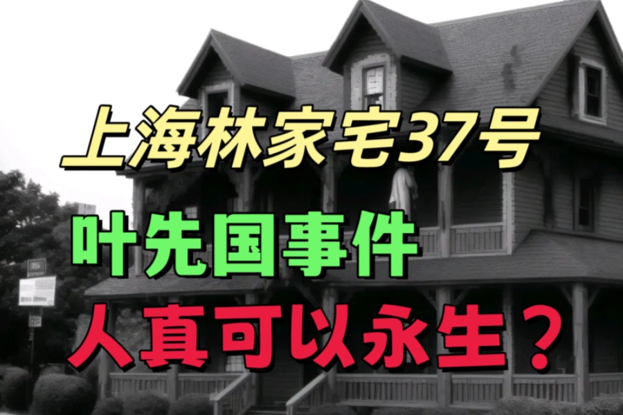 上海37号林家宅事件始末,关于叶先国永生人的都市传说...哔哩哔哩bilibili