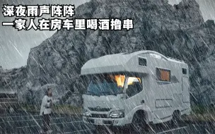 Download Video: 深夜大雨倾盆，一家人窝在房车里喝酒撸串，一起听着雨声入眠