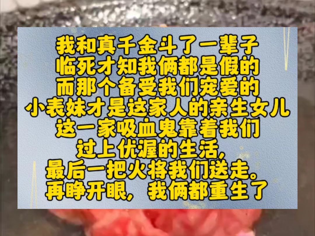 我和真千金斗了一辈子,临死才知我俩都是假的.而那个备受我们宠爱的小表妹才是这家人的亲生女儿.这一家吸血鬼靠着我们过上优渥的生活,最后一把火...