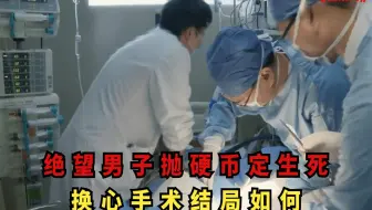 绝望男子抛硬币定生死，换心手术结局如何，父母兄弟隐忍令人泪目