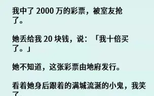 Download Video: 【完结文】我中了2000万的彩票，被室友抢了。她丢给我20块钱，说我十倍买了。她...