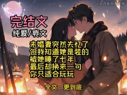 Download Video: （全文已完结）未婚妻突然失忆了 但我知道她是装的 被她睡了七年 最后却换来一句 你只适合玩玩