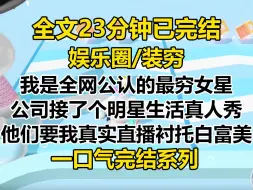 Download Video: 【完结文】我是全网公认的最穷女星。 公司接了个走进明星生活真人秀综艺。 他们要我真实拍摄直播，衬托刚签的白富美新人...