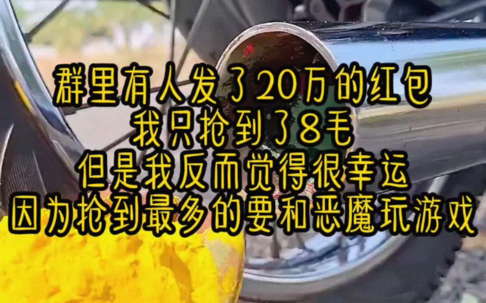 群里有人发了一个20万的红包,而我却只抢到了8毛钱,但是我却觉得自己运气爆棚,只因规则里面说抢到最多的要和恶魔玩一个游戏…哔哩哔哩bilibili