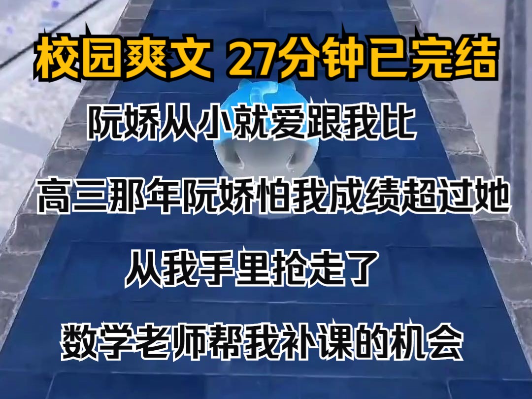 (完结文)阮娇从小就爱跟我比. 高三那年,阮娇怕我成绩超过她,从我手里抢走了数学老师帮我补课的机会. 她洋洋得意:这一次,我一定会考得比你好...