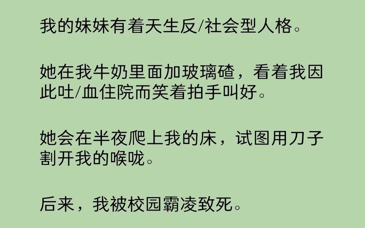 妹妹有天生反/社会型人格.她在我牛奶里面加玻璃碴,看着我因此吐/血住院而笑着拍手叫好.她会在半夜爬上我的床,试图用刀子割开我的喉咙……哔哩哔...