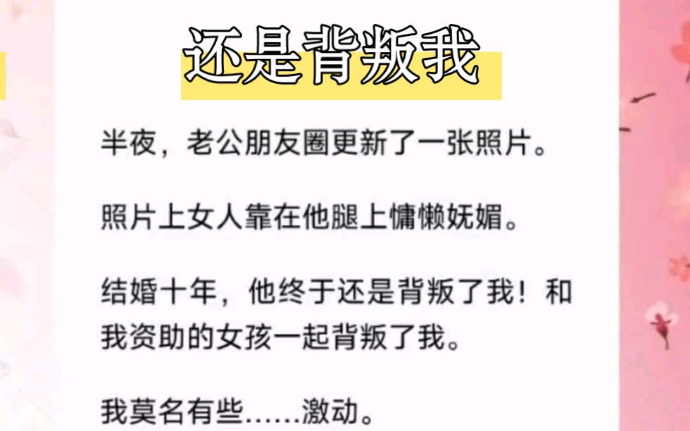 半夜,老公朋友圈更新了一张照片.照片上女人靠在他腿上慵懒妩媚.结婚十年,他终于还是背叛了我!和我资助的女孩一起背叛了我.短篇小说《还是背叛...