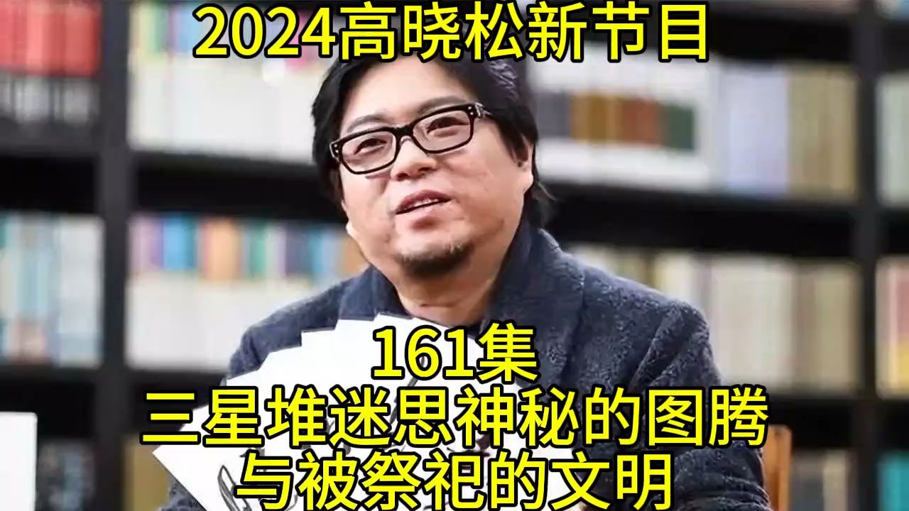 [图]2024高晓松最新节目第161 晓说晓松奇谈晓年鉴老友记得鱼羊野史矮大紧指北161三星堆迷思神秘的图腾与被祭祀的文明