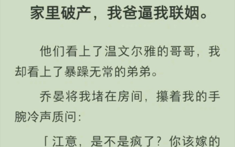 [图]家里破产，我爸逼我联姻。他们看上了温文尔雅的哥哥，我却看上了暴躁无常的弟弟。乔晏将我堵在房间，攥着我的手腕冷声质问：「江意，是不是疯了？你该嫁的人，是我哥。」