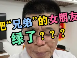 把“兄弟”的女朋友绿了？？？