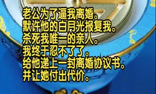 老公为了逼我离婚，默许他的白月光报复我，杀死我唯一的亲人，我终于忍不了了，给他递上一封离婚协议书，并让她付出代价。