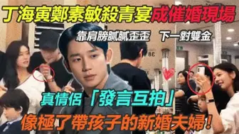 Download Video: 丁海寅郑素敏杀青宴成催婚现场！靠肩膀腻腻歪歪，真情侣就是这样，发言互拍超温柔笑容，像极了带孩子的新婚夫妇！