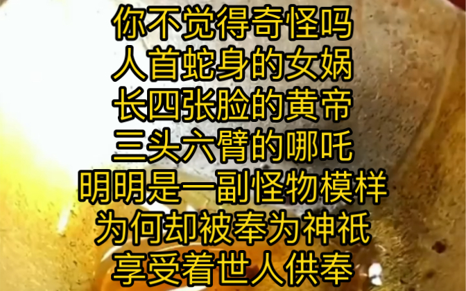 你不觉得奇怪吗 ?人首蛇身的女娲、长四张脸的黄帝、三头六臂的哪吒…他们明明是一副怪物模样,为何却被奉为神祇,享受着世人的供奉 ……哔哩哔哩...