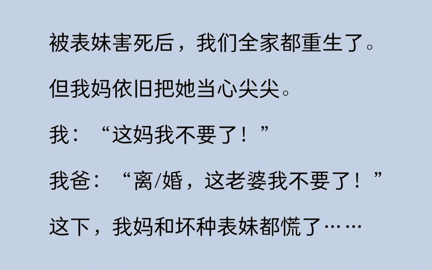 [图]被表妹害死后，我们全家都重生了。但我妈依旧把她当心尖尖。我：“这妈我不要了！”我爸：“离/婚，这老婆我不要了！”这下，我妈和坏种表妹都慌了……