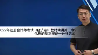 2022年注会考试经济法教材精讲第二章9代理的基本理论—孙林老师