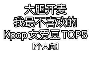 Download Video: 大胆开麦，我最不喜欢的Kpop女爱豆TOP5【个人向】