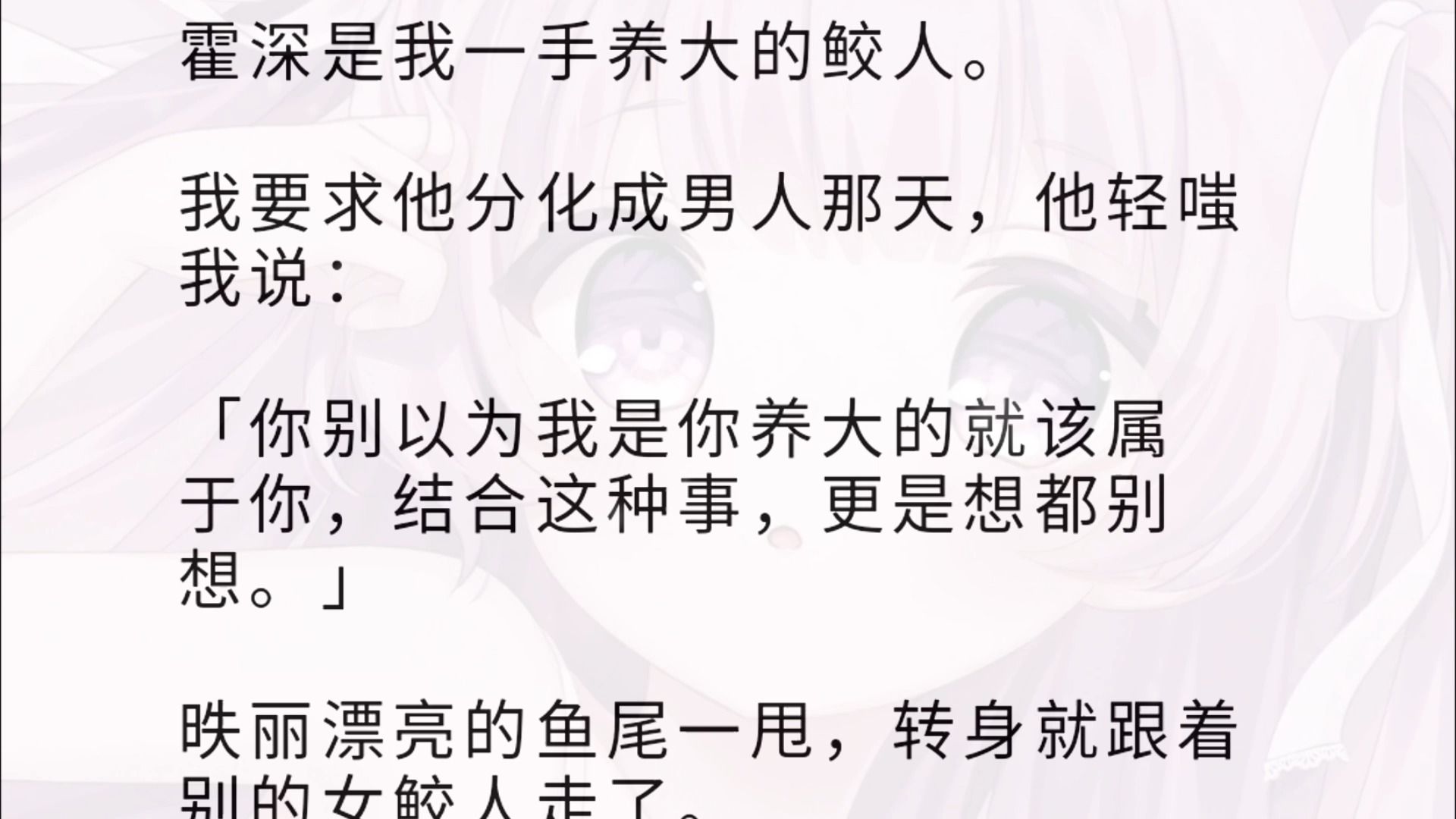 霍深是我一手养大的鲛人.我要求他分化成男人那天,他轻嗤我说:「你别以为我是你养大的就该属于你,结合这种事,更是想都别想.」 昳丽漂亮的鱼尾一...