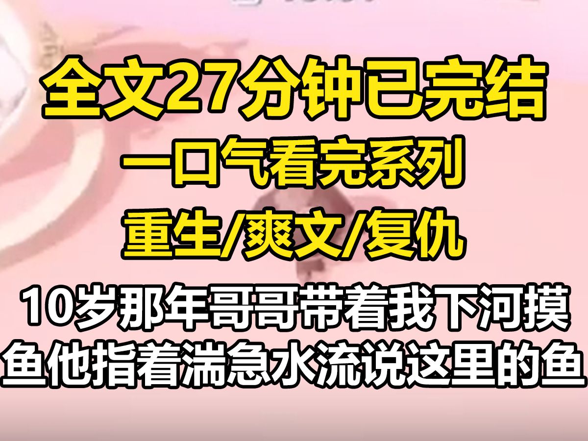 【全文已完结】10岁那年,哥哥带着我下河摸鱼,他指着湍急的水流说,这里的鱼大妹妹,你先过去,我给你拿篓子.我听信他的话,跨进去后瞬间被卷走....