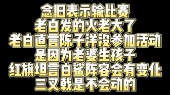 Download Video: 念旧表示输比赛老白发的火老大了 阵容一定会有变化老白直言陈子洋没参加活动是因为老婆生孩子 红旗坦言白鲨阵容会有变化 三叉戟是不会动的 大概率自己会下