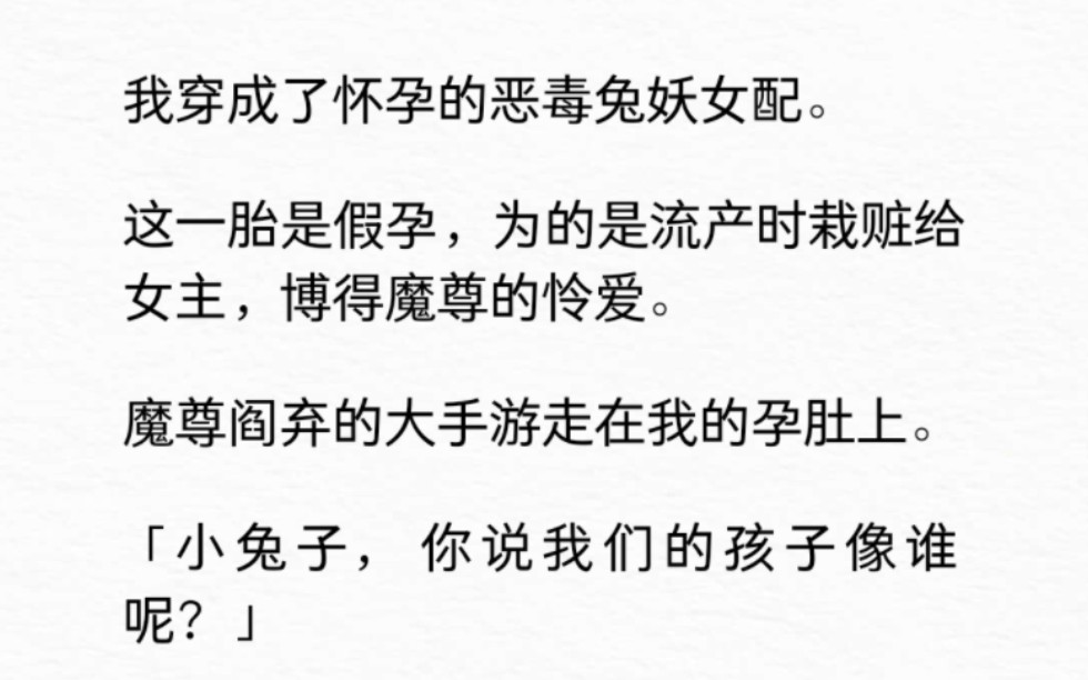 [图]我穿成了怀孕的恶毒兔妖女配。这一胎是假孕，为的是流产时栽赃给女主，博得魔尊的怜爱。魔尊阎弃的大手游走在我的孕肚上。「小兔子，你说我们的孩子像谁呢？」