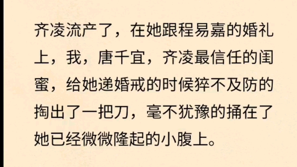 齐凌流产了,在她跟程易嘉的婚礼上,我,唐千宜,齐凌最信任的闺蜜,给她递婚戒的时候猝不及防的掏出了一把刀,毫不犹豫的捅在了她已经微微隆起的小...