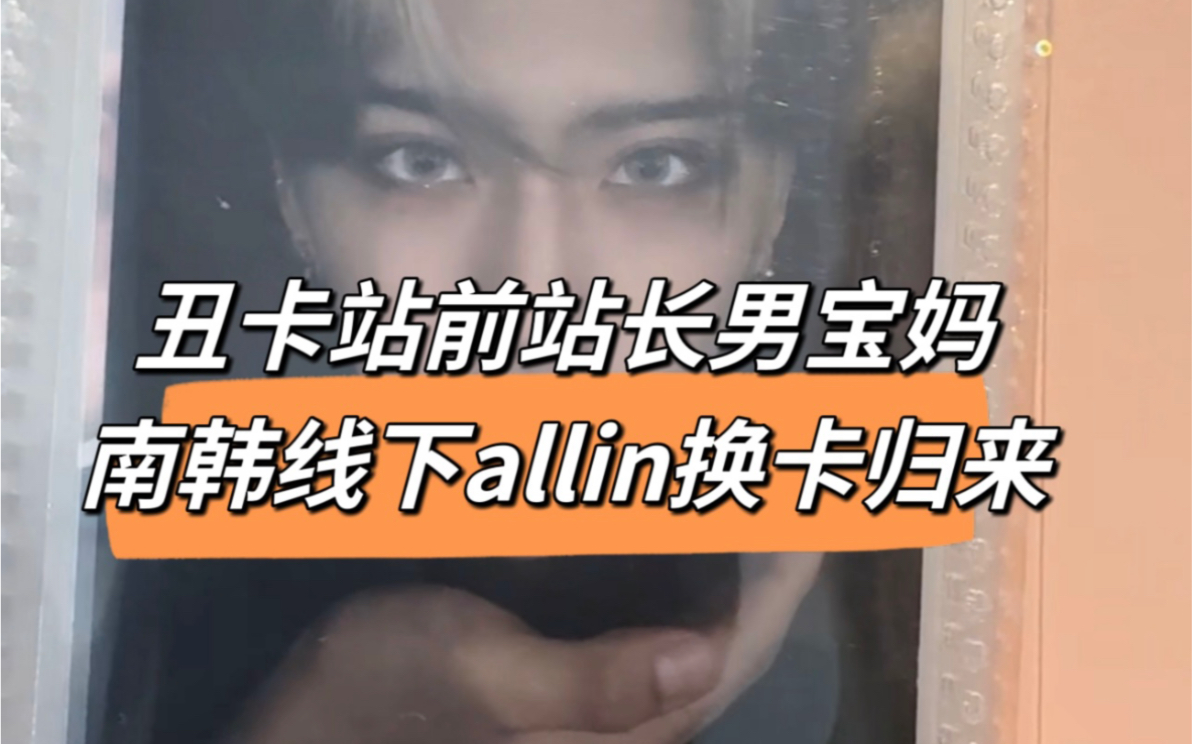 丑卡站前站长男宝妈南韩线下allin换卡归来哔哩哔哩bilibili