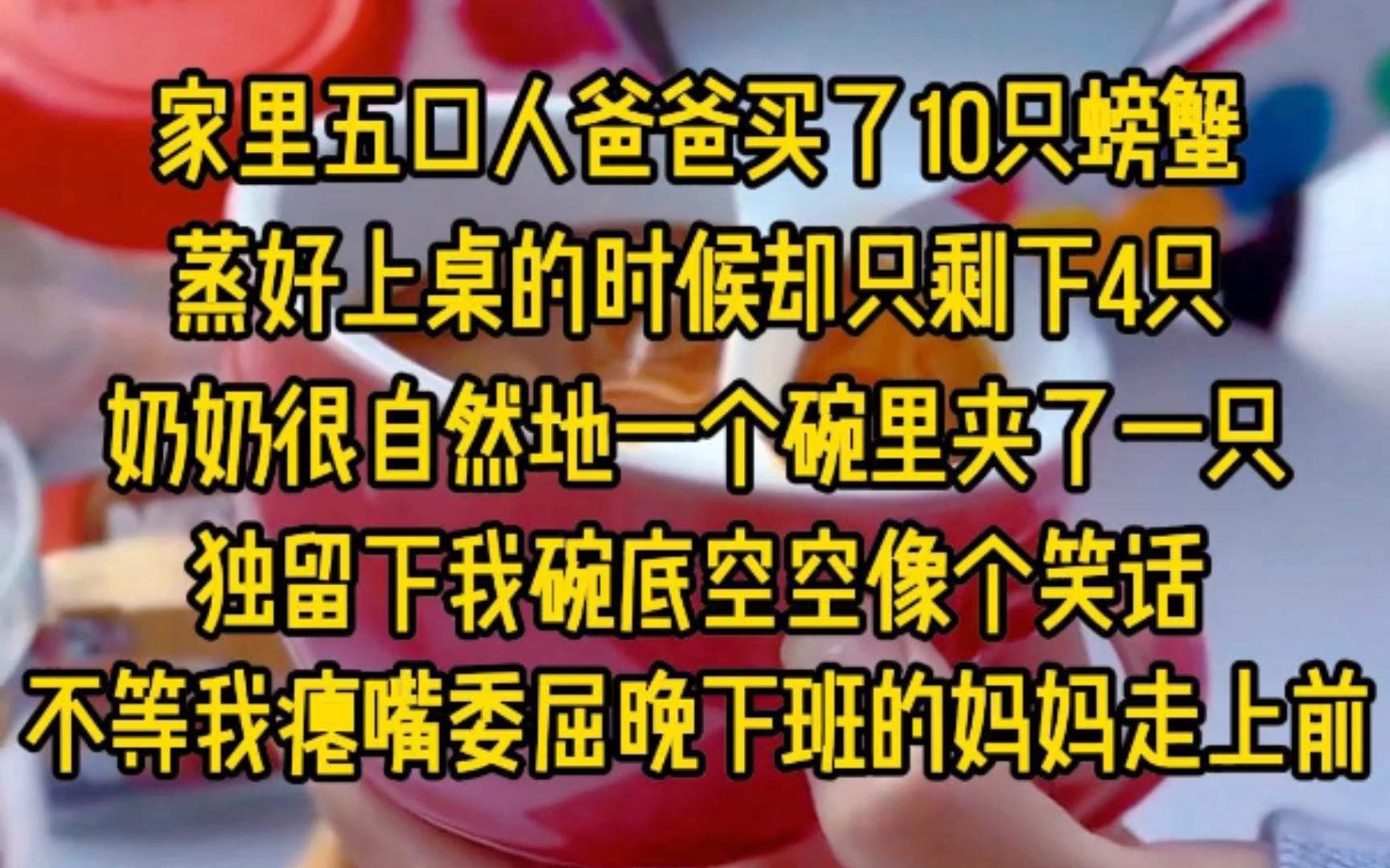 家里五口人,爸爸买了10只螃蟹,蒸好上桌的时候却只剩下4只,奶奶很自然地一个碗里夹了一只,独留下我碗底空空像个笑话,不等我瘪嘴委屈,晚下班的...