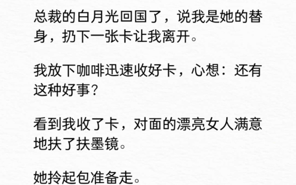 [图]总裁的白月光回国了，说我是她的替身，扔下一张600万卡让我离开。我心想：还有这种好事？她拎起包准备走。我捏着卡拽住她。「那个……你还没告诉我卡的密码呢？]