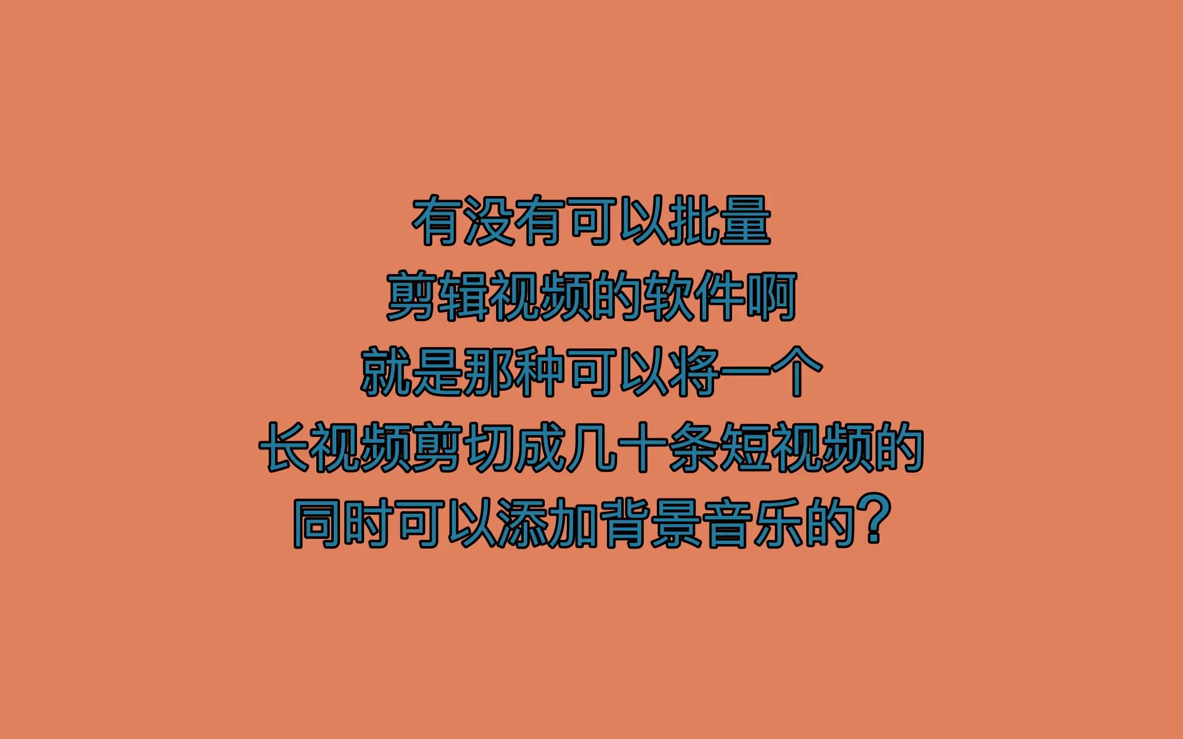 有没有可以批量,剪辑视频的软件啊,就是那种可以将一个,长视频剪切成几十条短视频的,同时可以添加背景音乐的?哔哩哔哩bilibili