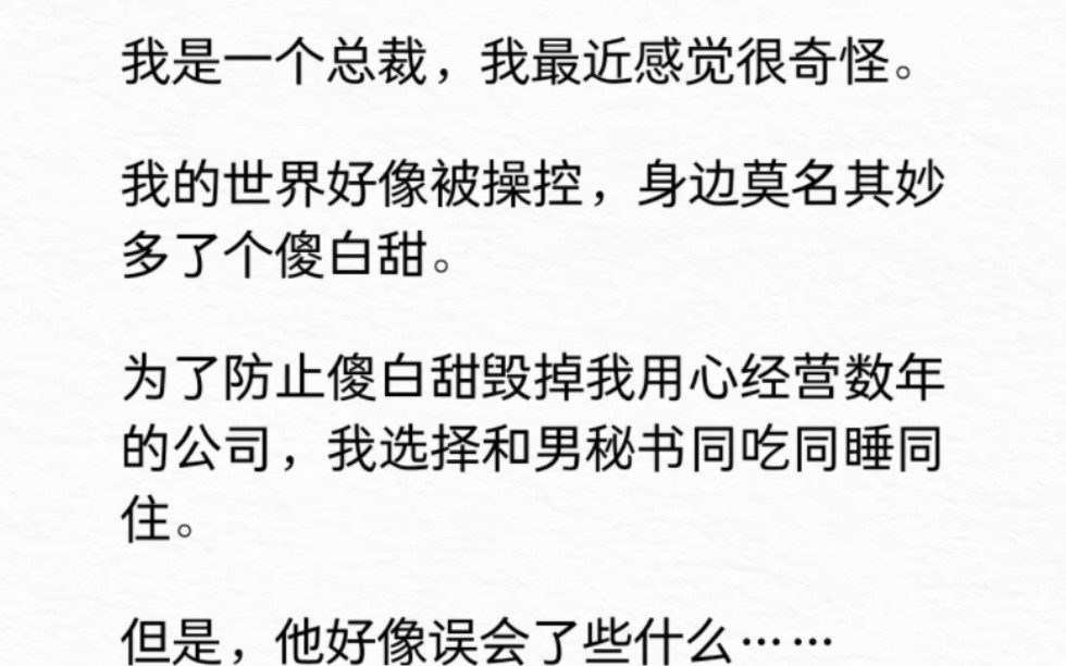 我是一个总裁,我最近感觉很奇怪.我的世界好像被操控,身边莫名其妙多了个傻白甜.为了防止傻白甜毁掉我用心经营数年的公司,我选择和男秘书同吃同...